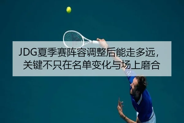 JDG夏季赛阵容调整后能走多远，关键不只在名单变化与场上磨合